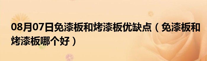 08月07日免漆板和烤漆板优缺点（免漆板和烤漆板哪个好）