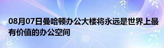 08月07日曼哈顿办公大楼将永远是世界上最有价值的办公空间