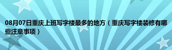 08月07日重庆上班写字楼最多的地方（重庆写字楼装修有哪些注意事项）