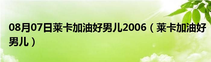 08月07日莱卡加油好男儿2006（莱卡加油好男儿）