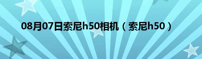 08月07日索尼h50相机（索尼h50）