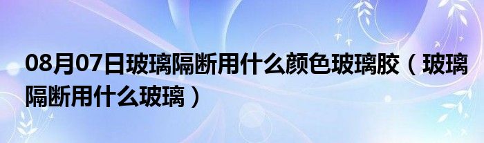 08月07日玻璃隔断用什么颜色玻璃胶（玻璃隔断用什么玻璃）