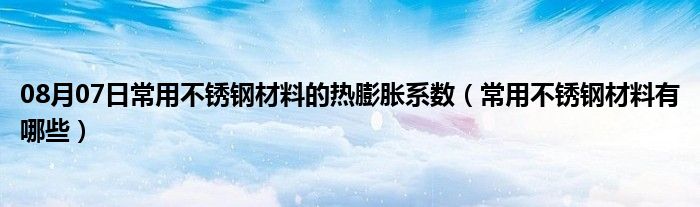 08月07日常用不锈钢材料的热膨胀系数（常用不锈钢材料有哪些）