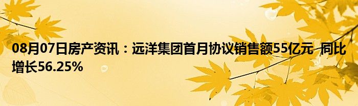 08月07日房产资讯：远洋集团首月协议销售额55亿元  同比增长56.25%