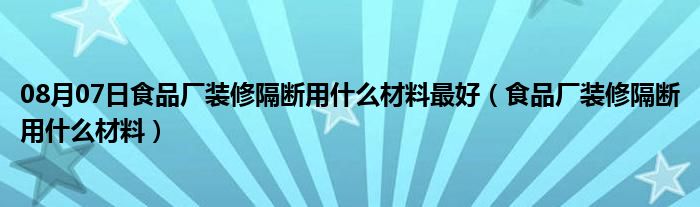 08月07日食品厂装修隔断用什么材料最好（食品厂装修隔断用什么材料）