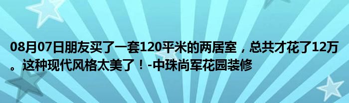 08月07日朋友买了一套120平米的两居室，总共才花了12万。这种现代风格太美了！-中珠尚军花园装修