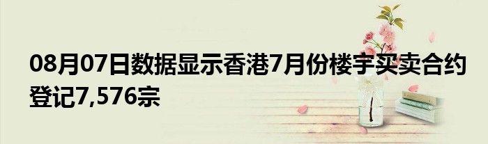 08月07日数据显示香港7月份楼宇买卖合约登记7,576宗