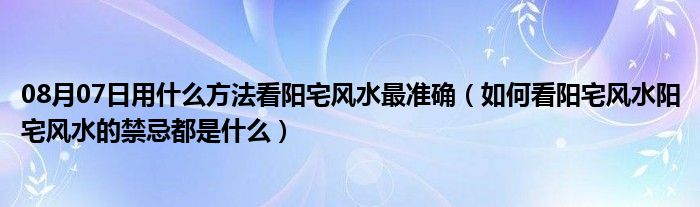 08月07日用什么方法看阳宅风水最准确（如何看阳宅风水阳宅风水的禁忌都是什么）