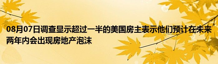 08月07日调查显示超过一半的美国房主表示他们预计在未来两年内会出现房地产泡沫