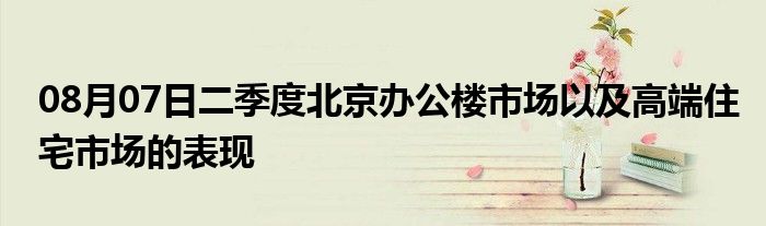 08月07日二季度北京办公楼市场以及高端住宅市场的表现