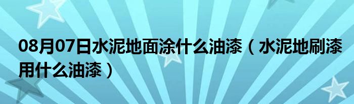 08月07日水泥地面涂什么油漆（水泥地刷漆用什么油漆）