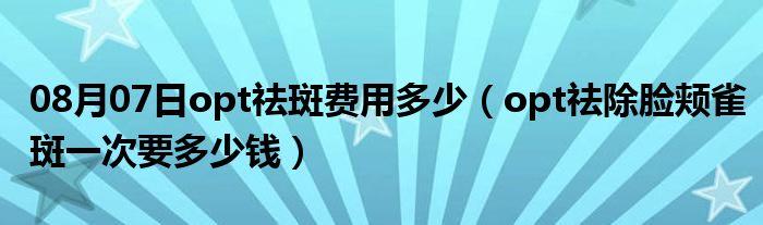 08月07日opt祛斑费用多少（opt祛除脸颊雀斑一次要多少钱）