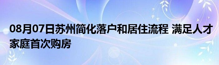 08月07日苏州简化落户和居住流程 满足人才家庭首次购房