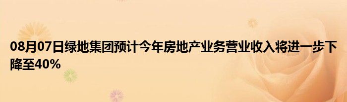 08月07日绿地集团预计今年房地产业务营业收入将进一步下降至40%