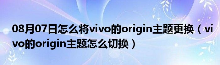 08月07日怎么将vivo的origin主题更换（vivo的origin主题怎么切换）