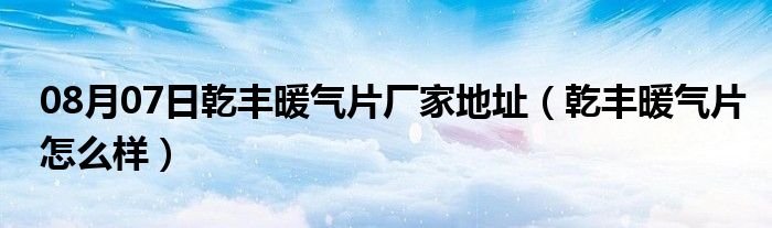 08月07日乾丰暖气片厂家地址（乾丰暖气片怎么样）