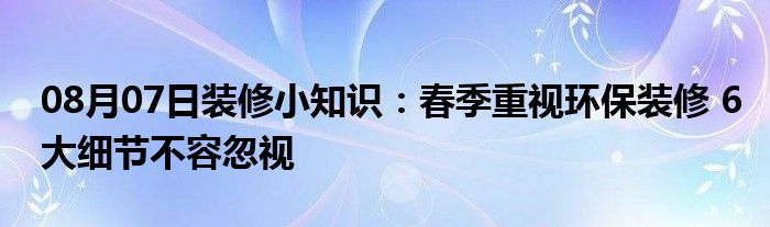 08月07日装修小知识：春季重视环保装修 6大细节不容忽视