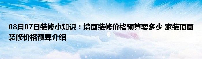 08月07日装修小知识：墙面装修价格预算要多少 家装顶面装修价格预算介绍