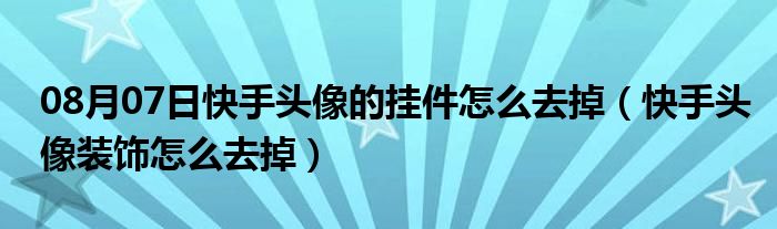 08月07日快手头像的挂件怎么去掉（快手头像装饰怎么去掉）