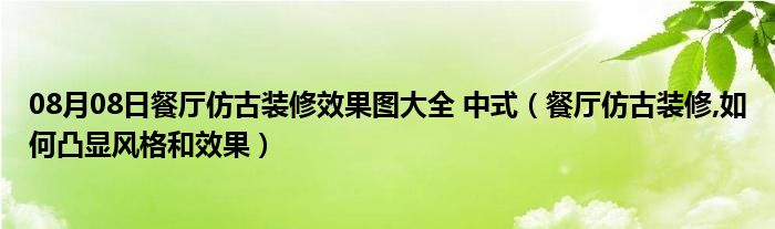 08月08日餐厅仿古装修效果图大全 中式（餐厅仿古装修,如何凸显风格和效果）