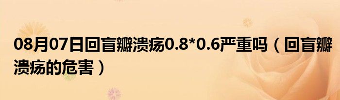 08月07日回盲瓣溃疡0.8*0.6严重吗（回盲瓣溃疡的危害）