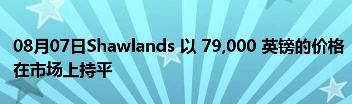 08月07日Shawlands 以 79,000 英镑的价格在市场上持平