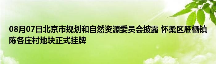 08月07日北京市规划和自然资源委员会披露 怀柔区雁栖镇陈各庄村地块正式挂牌