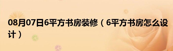 08月07日6平方书房装修（6平方书房怎么设计）