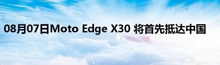 08月07日Moto Edge X30 将首先抵达中国