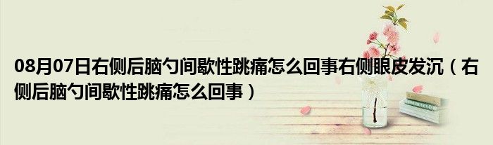 08月07日右侧后脑勺间歇性跳痛怎么回事右侧眼皮发沉（右侧后脑勺间歇性跳痛怎么回事）