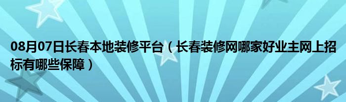 08月07日长春本地装修平台（长春装修网哪家好业主网上招标有哪些保障）