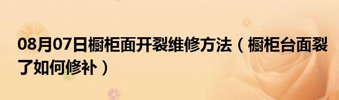 08月07日橱柜面开裂维修方法（橱柜台面裂了如何修补）