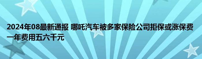 2024年08最新通报 哪吒汽车被多家保险公司拒保或涨保费 一年费用五六千元