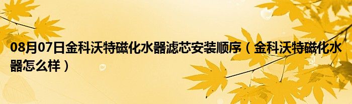 08月07日金科沃特磁化水器滤芯安装顺序（金科沃特磁化水器怎么样）