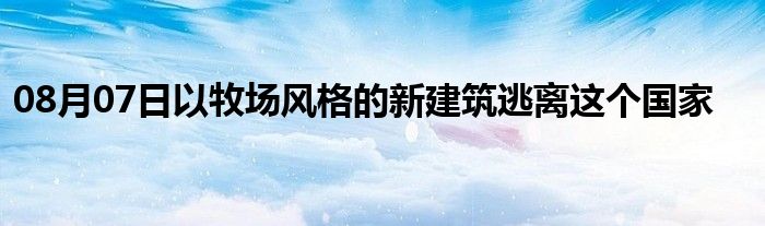 08月07日以牧场风格的新建筑逃离这个国家