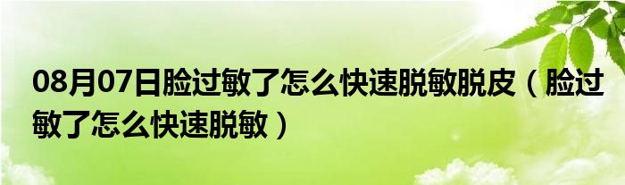 08月07日脸过敏了怎么快速脱敏脱皮（脸过敏了怎么快速脱敏）