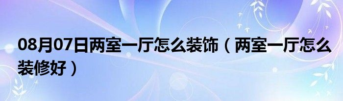 08月07日两室一厅怎么装饰（两室一厅怎么装修好）