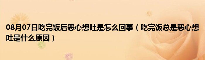 08月07日吃完饭后恶心想吐是怎么回事（吃完饭总是恶心想吐是什么原因）