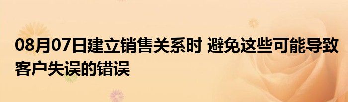 08月07日建立销售关系时 避免这些可能导致客户失误的错误