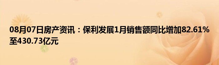 08月07日房产资讯：保利发展1月销售额同比增加82.61%至430.73亿元