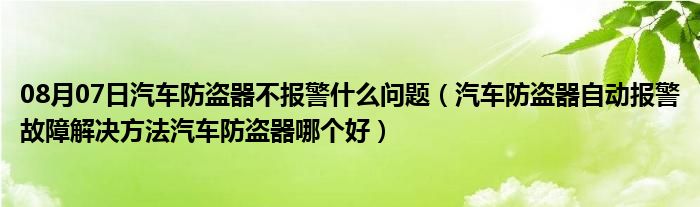 08月07日汽车防盗器不报警什么问题（汽车防盗器自动报警故障解决方法汽车防盗器哪个好）