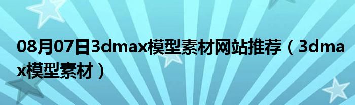 08月07日3dmax模型素材网站推荐（3dmax模型素材）