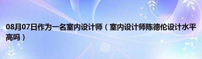 08月07日作为一名室内设计师（室内设计师陈德伦设计水平高吗）