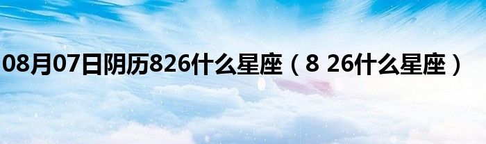 08月07日阴历826什么星座（8 26什么星座）