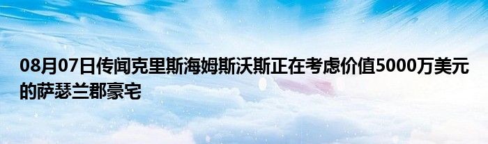 08月07日传闻克里斯海姆斯沃斯正在考虑价值5000万美元的萨瑟兰郡豪宅