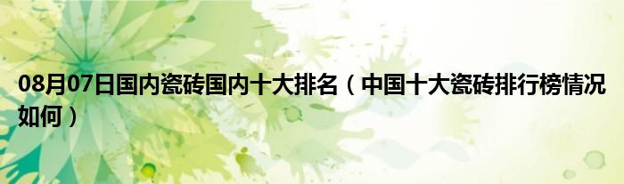 08月07日国内瓷砖国内十大排名（中国十大瓷砖排行榜情况如何）