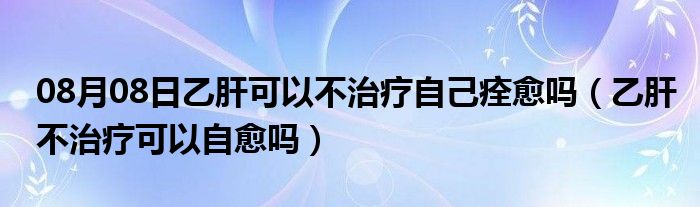 08月08日乙肝可以不治疗自己痊愈吗（乙肝不治疗可以自愈吗）