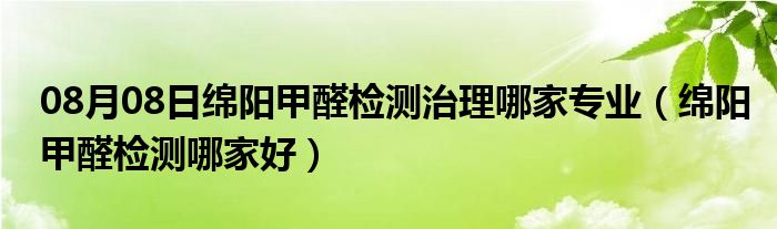 08月08日绵阳甲醛检测治理哪家专业（绵阳甲醛检测哪家好）