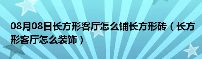 08月08日长方形客厅怎么铺长方形砖（长方形客厅怎么装饰）