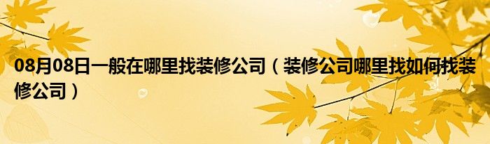 08月08日一般在哪里找装修公司（装修公司哪里找如何找装修公司）